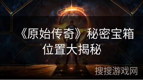 《原始传奇》秘密宝箱位置大揭秘