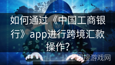 如何通过《中国工商银行》app进行跨境汇款操作? 如何通过《中国工商银行》app进行跨境汇款操作?