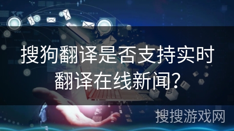 搜狗翻译是否支持实时翻译在线新闻？