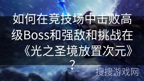 如何在竞技场中击败高级Boss和强敌和挑战在《光之圣境放置次元》？