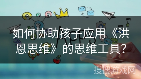 如何协助孩子应用《洪恩思维》的思维工具？