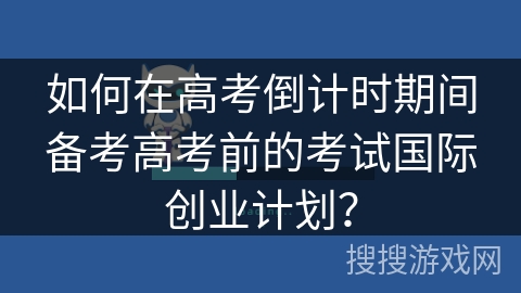 如何在高考倒计时期间备考高考前的考试国际创业计划？