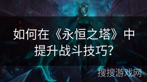 如何在《永恒之塔》中提升战斗技巧？