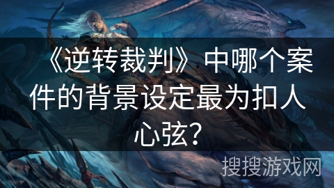 《逆转裁判》中哪个案件的背景设定最为扣人心弦？
