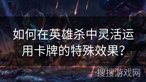 如何在英雄杀中灵活运用卡牌的特殊效果？