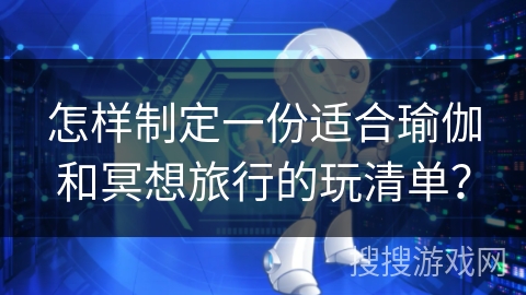 怎样制定一份适合瑜伽和冥想旅行的玩清单？