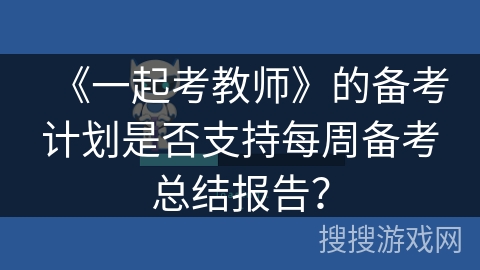 《一起考教师》的备考计划是否支持每周备考总结报告? 《一起考教师》的备考计划是否支持每周备考总结报告?