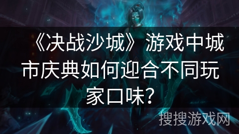 《决战沙城》游戏中城市庆典如何迎合不同玩家口味? 《决战沙城》游戏中城市庆典如何迎合不同玩家口味?