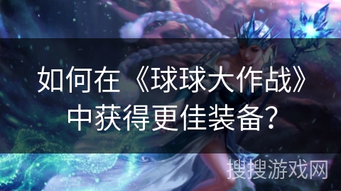 如何在《球球大作战》中获得更佳装备？