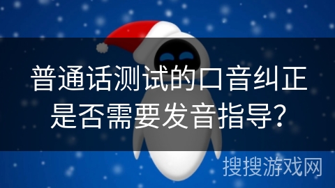 普通话测试的口音纠正是否需要发音指导？