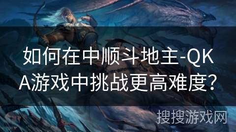 如何在中顺斗地主-QKA游戏中挑战更高难度？