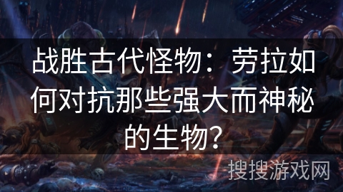 战胜古代怪物：劳拉如何对抗那些强大而神秘的生物？