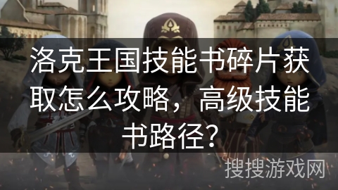 洛克王国技能书碎片获取怎么攻略，高级技能书路径？