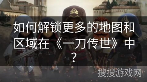 如何解锁更多的地图和区域在《一刀传世》中？
