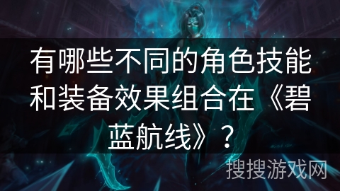 有哪些不同的角色技能和装备效果组合在《碧蓝航线》？