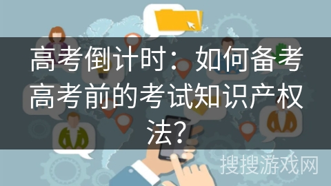 高考倒计时：如何备考高考前的考试知识产权法？