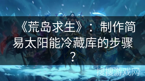 《荒岛求生》：制作简易太阳能冷藏库的步骤？