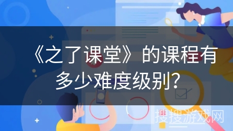 《之了课堂》的课程有多少难度级别？