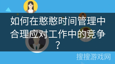 如何在憨憨时间管理中合理应对工作中的竞争？