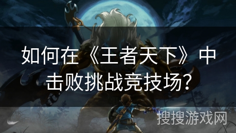 如何在《王者天下》中击败挑战竞技场？