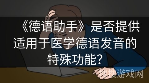《德语助手》是否提供适用于医学德语发音的特殊功能? 《德语助手》是否提供适用于医学德语发音的特殊功能?
