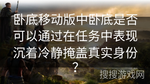 卧底移动版中卧底是否可以通过在任务中表现沉着冷静掩盖真实身份? 卧底移动版中卧底是否可以通过在任务中表现沉着冷静掩盖真实身份?