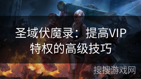 圣域伏魔录:提高VIP特权的高级技巧 圣域伏魔录:提高VIP特权的高级技巧