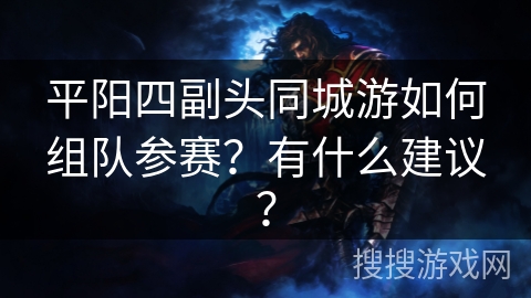 平阳四副头同城游如何组队参赛?有什么建议? 平阳四副头同城游如何组队参赛?有什么建议?