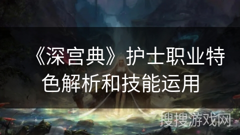 《深宫典》护士职业特色解析和技能运用 《深宫典》护士职业特色解析和技能运用