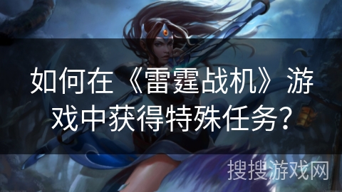 如何在《雷霆战机》游戏中获得特殊任务? 如何在《雷霆战机》游戏中获得特殊任务?