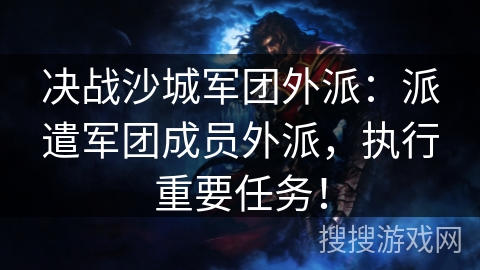 决战沙城军团外派：派遣军团成员外派，执行重要任务！