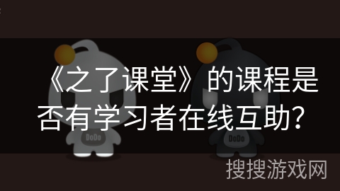 《之了课堂》的课程是否有学习者在线互助? 《之了课堂》的课程是否有学习者在线互助?