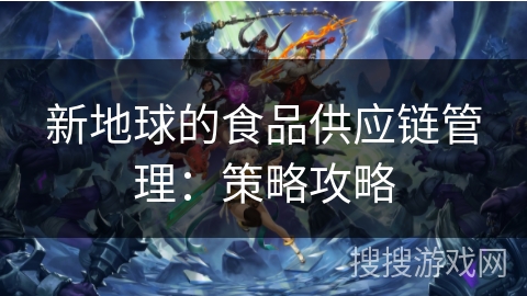 新地球的食品供应链管理：策略攻略
