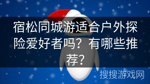 宿松同城游适合户外探险爱好者吗？有哪些推荐？