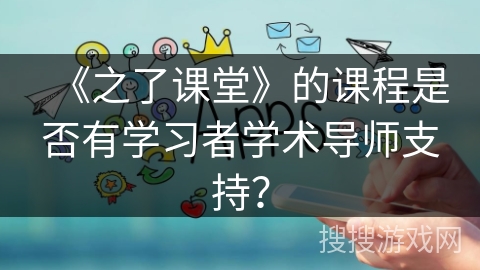 《之了课堂》的课程是否有学习者学术导师支持？