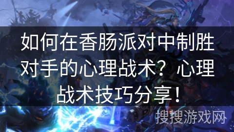 如何在香肠派对中制胜对手的心理战术？心理战术技巧分享！