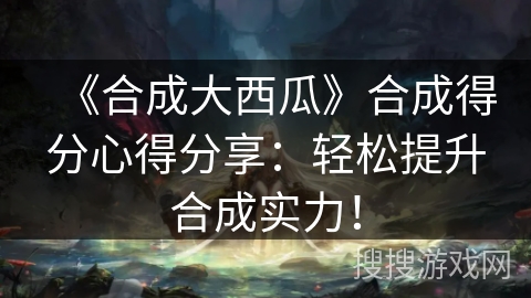 《合成大西瓜》合成得分心得分享：轻松提升合成实力！