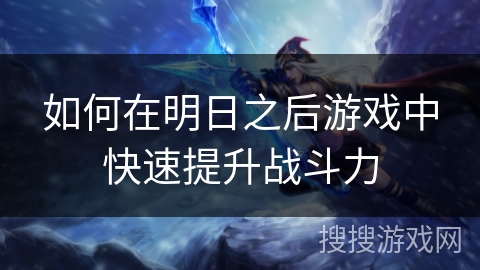 如何在明日之后游戏中快速提升战斗力