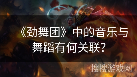 《劲舞团》中的音乐与舞蹈有何关联？