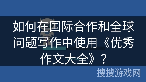 如何在国际合作和全球问题写作中使用《优秀作文大全》？