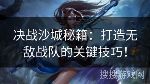 决战沙城秘籍:打造无敌战队的关键技巧! 决战沙城秘籍:打造无敌战队的关键技巧!