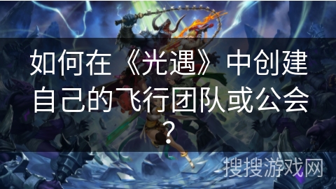 如何在《光遇》中创建自己的飞行团队或公会? 如何在《光遇》中创建自己的飞行团队或公会?