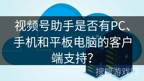 视频号助手是否有PC、手机和平板电脑的客户端支持？