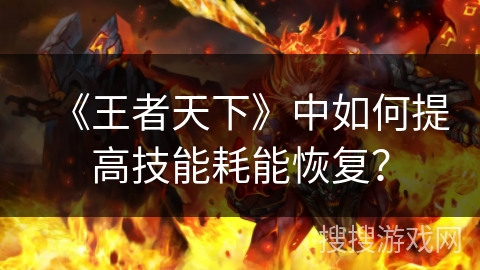 《王者天下》中如何提高技能耗能恢复? 《王者天下》中如何提高技能耗能恢复?