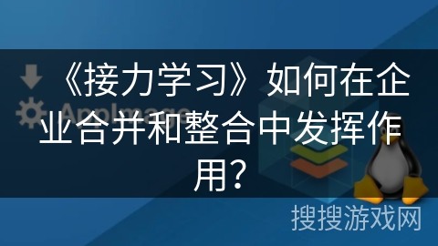 《接力学习》如何在企业合并和整合中发挥作用? 《接力学习》如何在企业合并和整合中发挥作用?