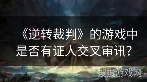 《逆转裁判》的游戏中是否有证人交叉审讯？