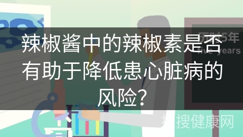 辣椒酱中的辣椒素是否有助于降低患心脏病的风险？