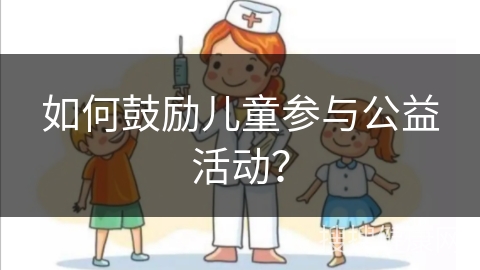 如何鼓励儿童参与公益活动？