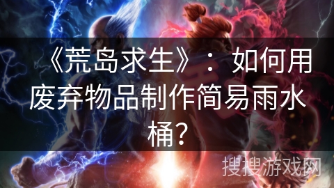 《荒岛求生》:如何用废弃物品制作简易雨水桶? 《荒岛求生》:如何用废弃物品制作简易雨水桶?