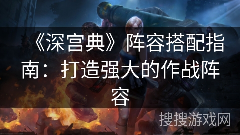 《深宫典》阵容搭配指南：打造强大的作战阵容